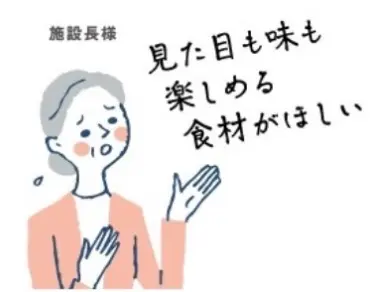 施設長様の声：見た目も味も楽しめる食材がほしい
